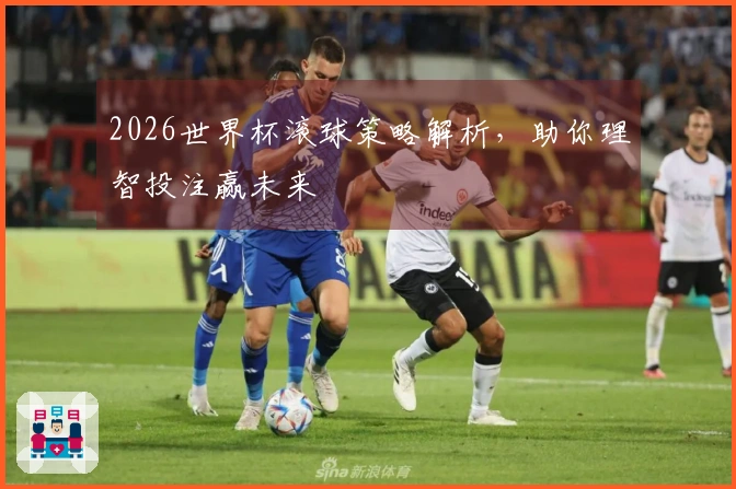 2026世界杯滚球策略解析,助你理智投注赢未来