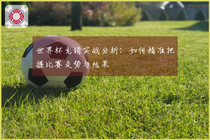 世界杯竞猜实战分析：如何精准把握比赛走势与结果