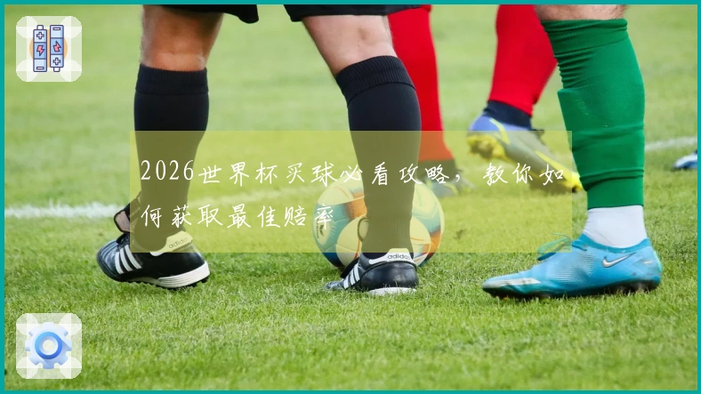 2026世界杯买球必看攻略，教你如何获取最佳赔率