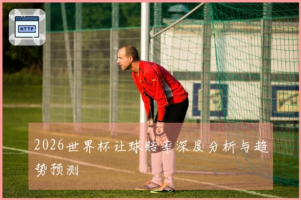 2026世界杯让球赔率深度分析与趋势预测