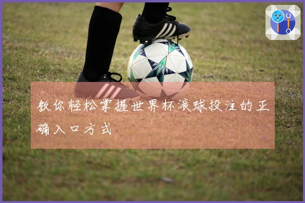 教你轻松掌握世界杯滚球投注的正确入口方式