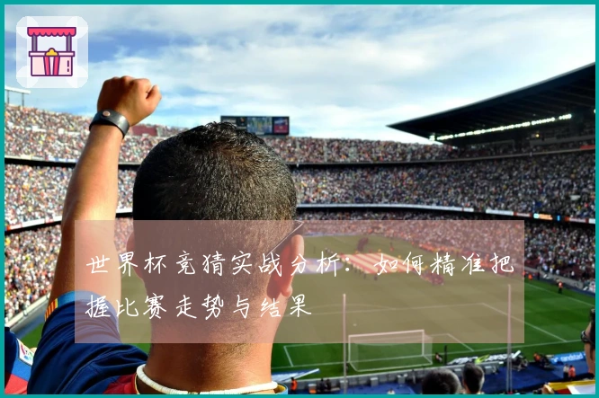 世界杯竞猜实战分析：如何精准把握比赛走势与结果